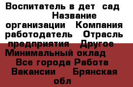 Воспитатель в дет. сад N113 › Название организации ­ Компания-работодатель › Отрасль предприятия ­ Другое › Минимальный оклад ­ 1 - Все города Работа » Вакансии   . Брянская обл.